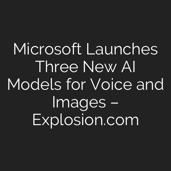 Microsoft Launches Three New AI Models for Voice and Images – Explosion.com