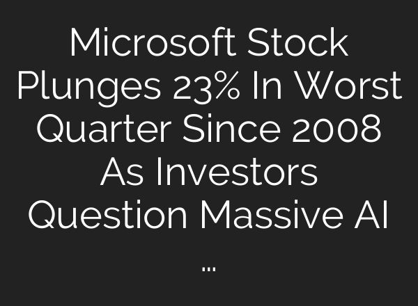 Microsoft Stock Plunges 23% In Worst Quarter Since 2008 As Investors Question Massive AI …