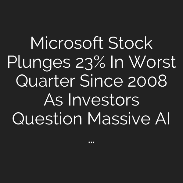 Microsoft Stock Plunges 23% In Worst Quarter Since 2008 As Investors Question Massive AI …