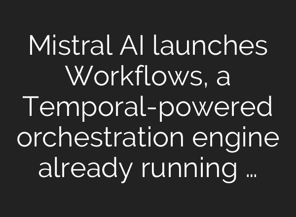 Mistral AI launches Workflows, a Temporal-powered orchestration engine already running …