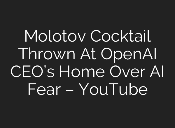 Molotov Cocktail Thrown At OpenAI CEO’s Home Over AI Fear – YouTube