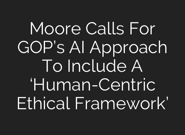 Moore Calls For GOP’s AI Approach To Include A ‘Human-Centric Ethical Framework’