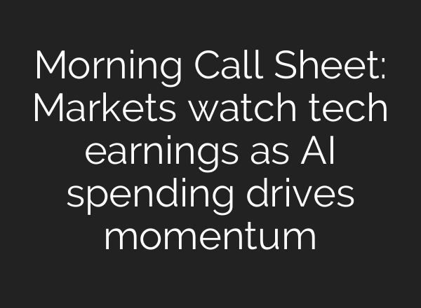 Morning Call Sheet: Markets watch tech earnings as AI spending drives momentum