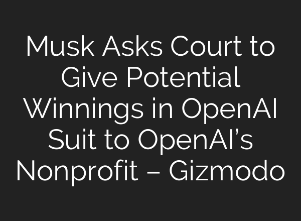 Musk Asks Court to Give Potential Winnings in OpenAI Suit to OpenAI’s Nonprofit – Gizmodo