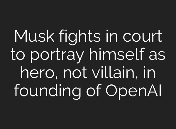 Musk fights in court to portray himself as hero, not villain, in founding of OpenAI