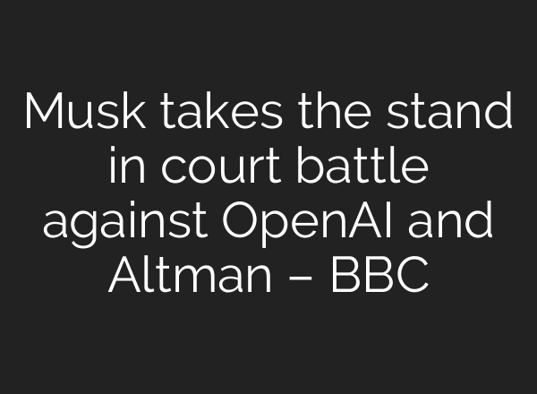 Musk takes the stand in court battle against OpenAI and Altman – BBC