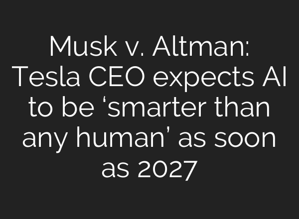 Musk v. Altman: Tesla CEO expects AI to be ‘smarter than any human’ as soon as 2027