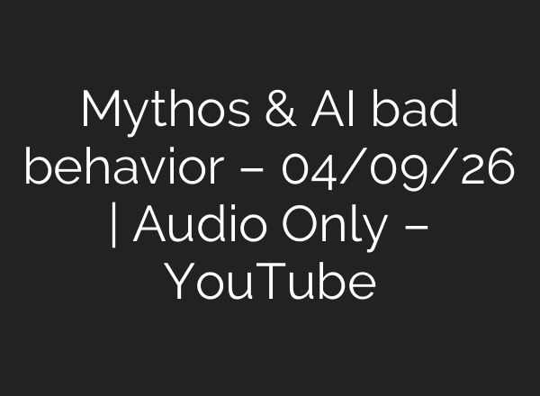 Mythos & AI bad behavior – 04/09/26 | Audio Only – YouTube