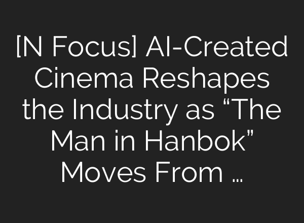 [N Focus] AI-Created Cinema Reshapes the Industry as “The Man in Hanbok” Moves From …