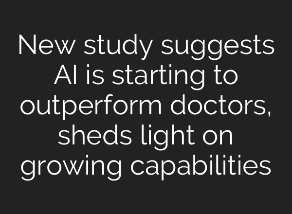 New study suggests AI is starting to outperform doctors, sheds light on growing capabilities