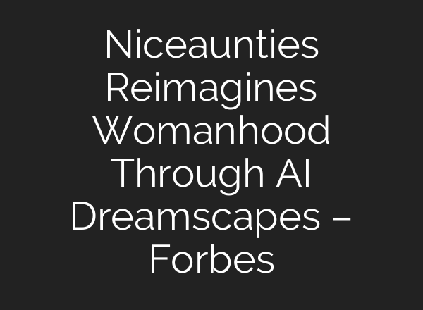 Niceaunties Reimagines Womanhood Through AI Dreamscapes – Forbes