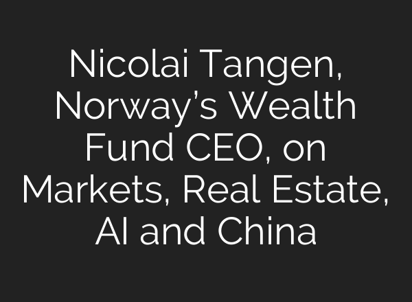 Nicolai Tangen, Norway’s Wealth Fund CEO, on Markets, Real Estate, AI and China
