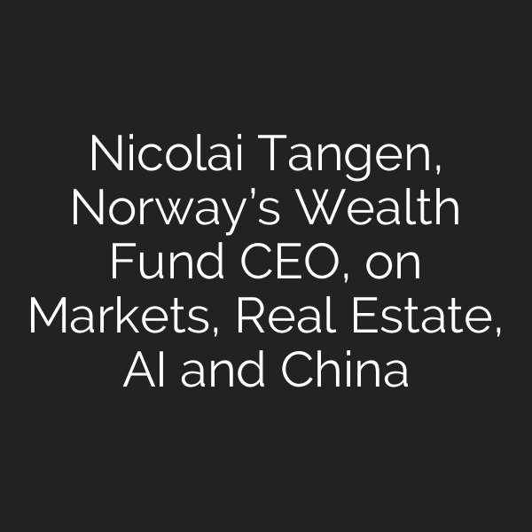 Nicolai Tangen, Norway’s Wealth Fund CEO, on Markets, Real Estate, AI and China