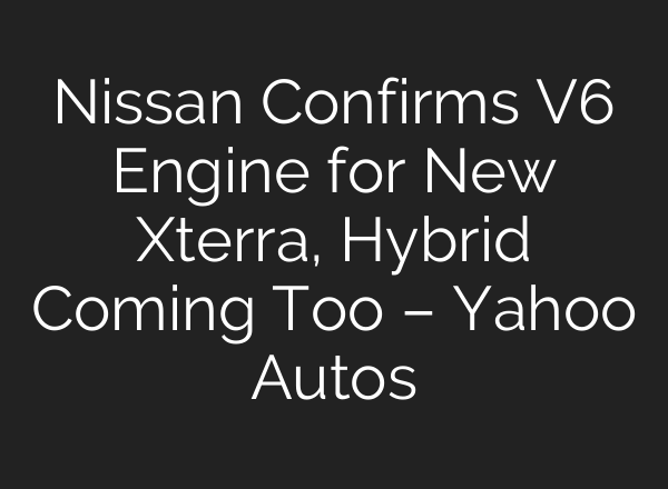 Nissan Confirms V6 Engine for New Xterra, Hybrid Coming Too – Yahoo Autos
