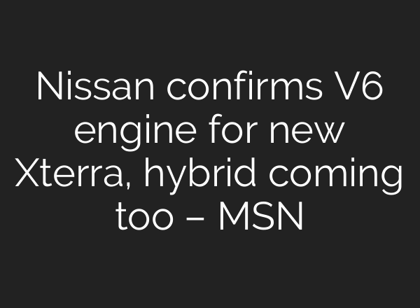 Nissan confirms V6 engine for new Xterra, hybrid coming too – MSN