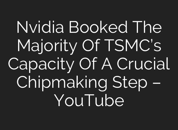 Nvidia Booked The Majority Of TSMC’s Capacity Of A Crucial Chipmaking Step – YouTube