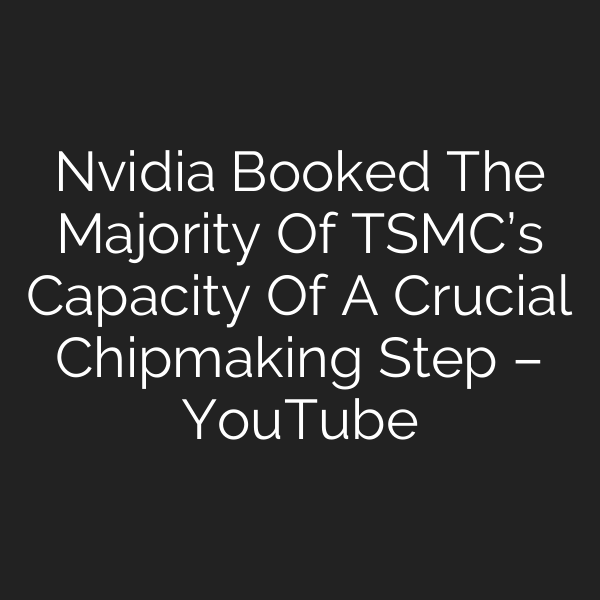 Nvidia Booked The Majority Of TSMC’s Capacity Of A Crucial Chipmaking Step – YouTube