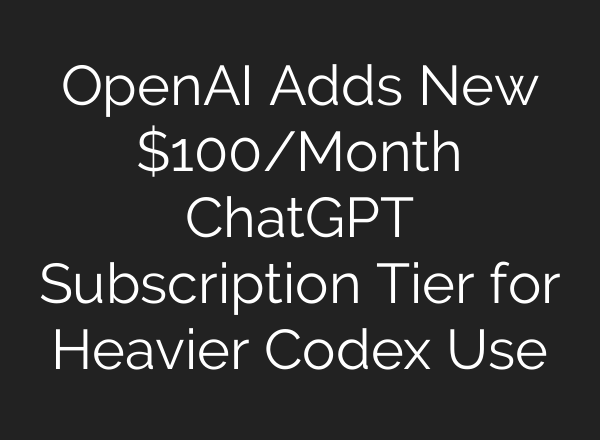 OpenAI Adds New $100/Month ChatGPT Subscription Tier for Heavier Codex Use