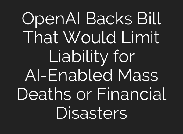 OpenAI Backs Bill That Would Limit Liability for AI-Enabled Mass Deaths or Financial Disasters