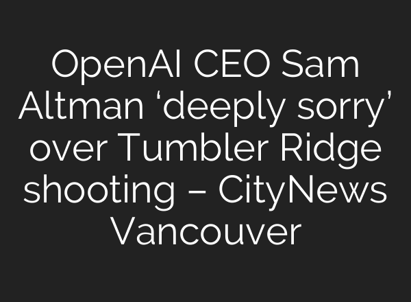 OpenAI CEO Sam Altman ‘deeply sorry’ over Tumbler Ridge shooting – CityNews Vancouver