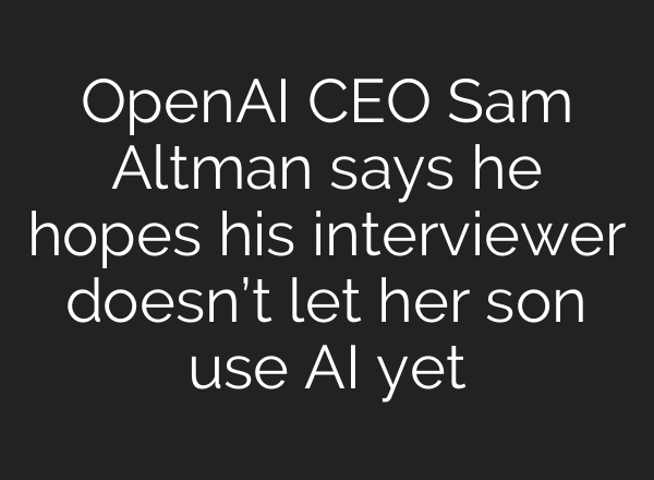 OpenAI CEO Sam Altman says he hopes his interviewer doesn’t let her son use AI yet