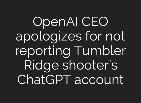 OpenAI CEO apologizes for not reporting Tumbler Ridge shooter’s ChatGPT account
