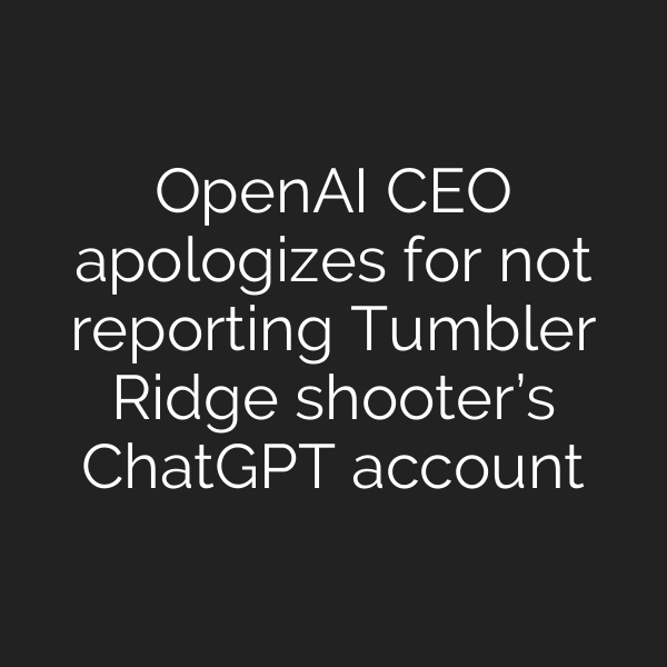 OpenAI CEO apologizes for not reporting Tumbler Ridge shooter’s ChatGPT account