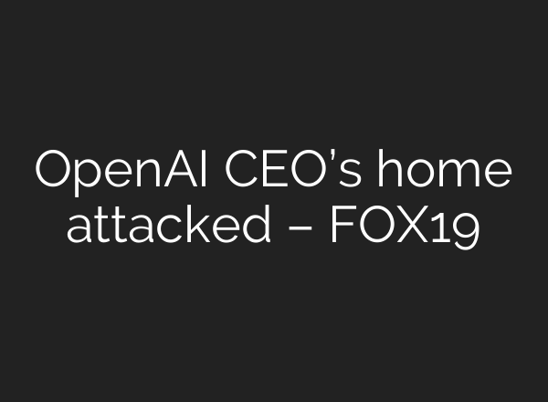 OpenAI CEO’s home attacked – FOX19