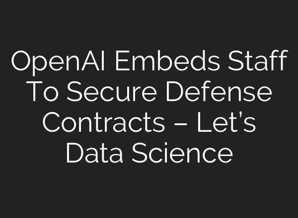 OpenAI Embeds Staff To Secure Defense Contracts – Let’s Data Science