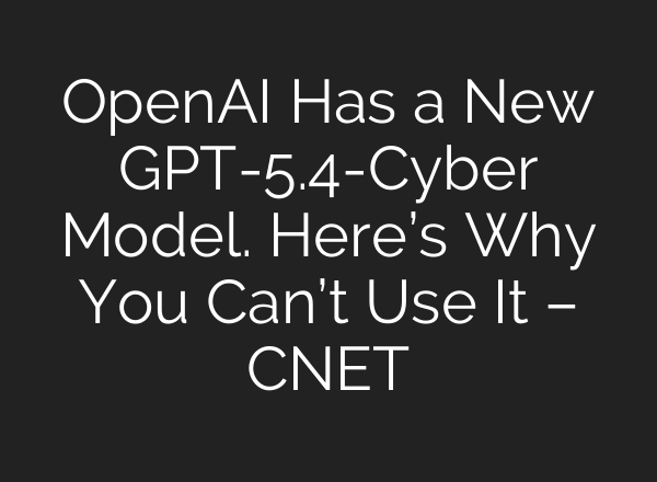 OpenAI Has a New GPT-5.4-Cyber Model. Here’s Why You Can’t Use It – CNET