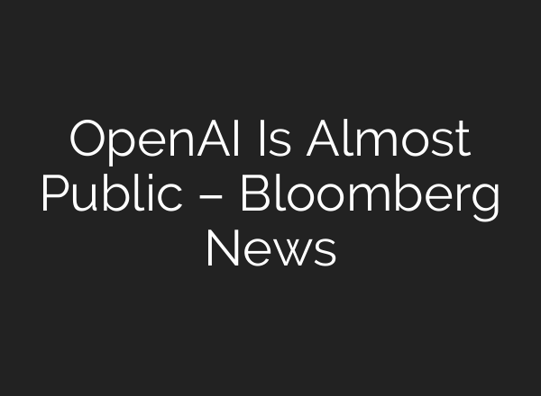 OpenAI Is Almost Public – Bloomberg News