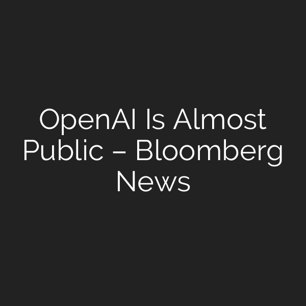 OpenAI Is Almost Public – Bloomberg News