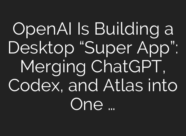 OpenAI Is Building a Desktop “Super App”: Merging ChatGPT, Codex, and Atlas into One …
