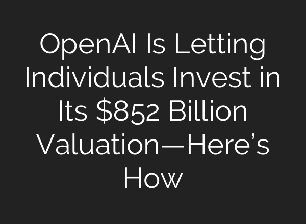 OpenAI Is Letting Individuals Invest in Its $852 Billion Valuation—Here’s How