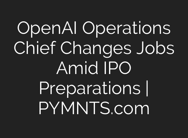 OpenAI Operations Chief Changes Jobs Amid IPO Preparations | PYMNTS.com