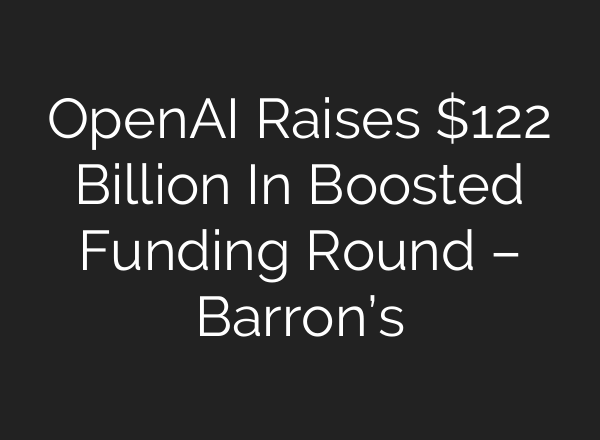 OpenAI Raises $122 Billion In Boosted Funding Round – Barron’s