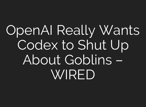 OpenAI Really Wants Codex to Shut Up About Goblins – WIRED