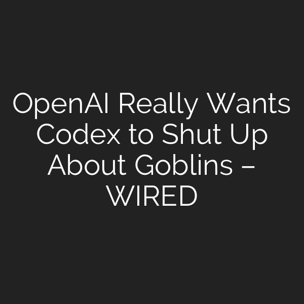 OpenAI Really Wants Codex to Shut Up About Goblins – WIRED