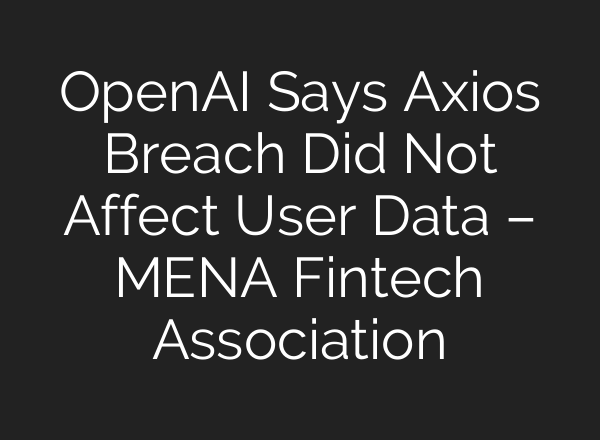 OpenAI Says Axios Breach Did Not Affect User Data – MENA Fintech Association