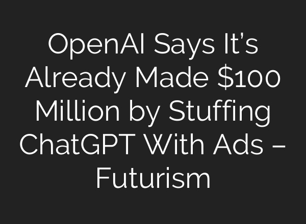 OpenAI Says It’s Already Made $100 Million by Stuffing ChatGPT With Ads – Futurism