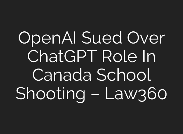 OpenAI Sued Over ChatGPT Role In Canada School Shooting – Law360