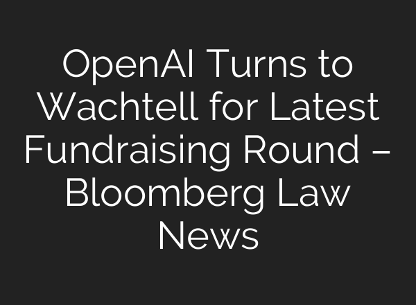 OpenAI Turns to Wachtell for Latest Fundraising Round – Bloomberg Law News