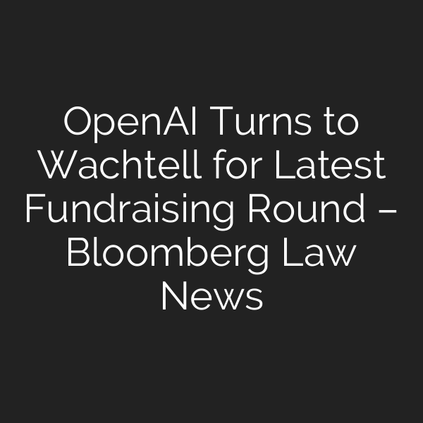 OpenAI Turns to Wachtell for Latest Fundraising Round – Bloomberg Law News
