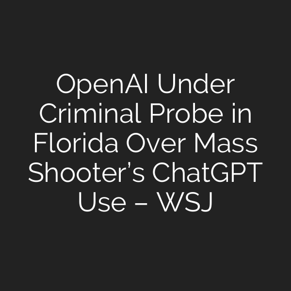 OpenAI Under Criminal Probe in Florida Over Mass Shooter’s ChatGPT Use – WSJ