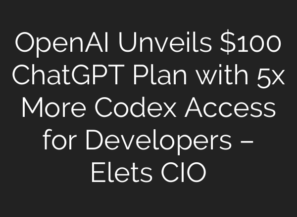 OpenAI Unveils $100 ChatGPT Plan with 5x More Codex Access for Developers – Elets CIO