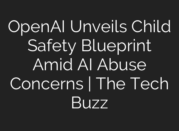 OpenAI Unveils Child Safety Blueprint Amid AI Abuse Concerns | The Tech Buzz