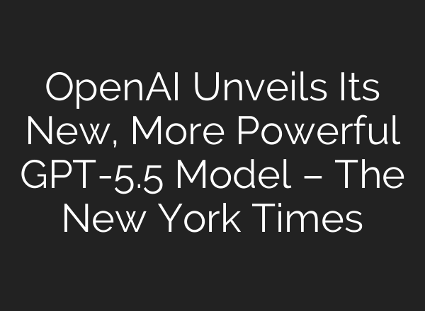 OpenAI Unveils Its New, More Powerful GPT-5.5 Model – The New York Times