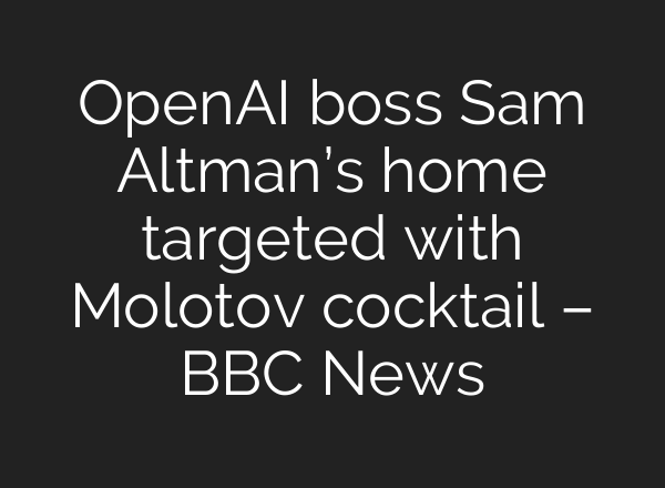 OpenAI boss Sam Altman’s home targeted with Molotov cocktail – BBC News