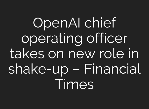 OpenAI chief operating officer takes on new role in shake-up – Financial Times