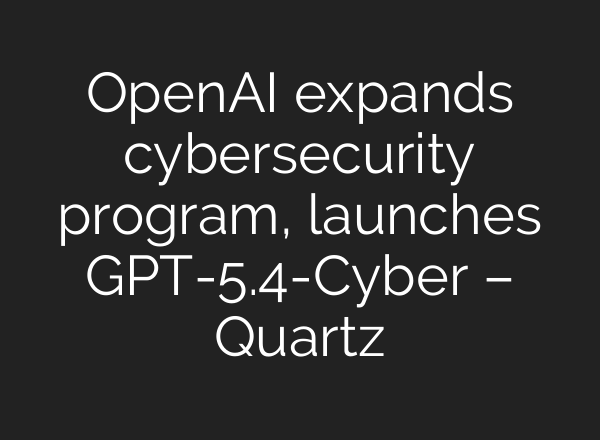 OpenAI expands cybersecurity program, launches GPT-5.4-Cyber – Quartz